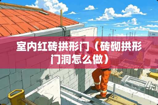 室内红砖拱形门（砖砌拱形门洞怎么做）