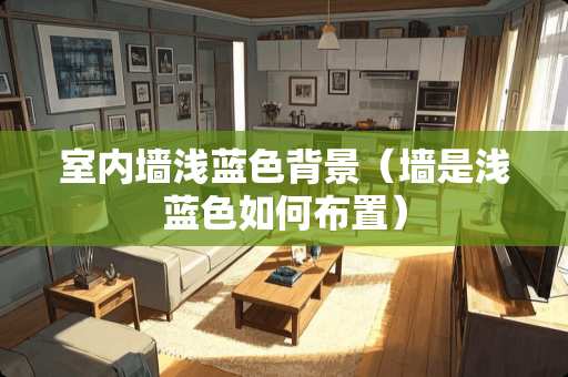 室内墙浅蓝色背景（墙是浅蓝色如何布置）