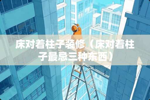 床对着柱子装修（床对着柱子最忌三种东西）