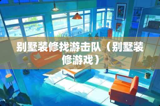 别墅装修找游击队（别墅装修游戏）