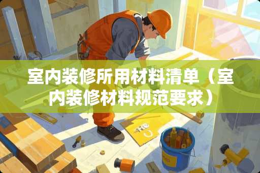 室内装修所用材料清单（室内装修材料规范要求）