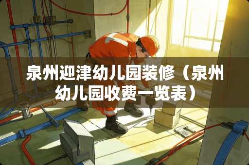 泉州迎津幼儿园装修（泉州幼儿园收费一览表）