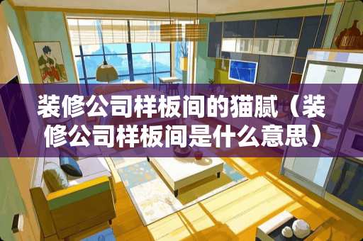 装修公司样板间的猫腻（装修公司样板间是什么意思）