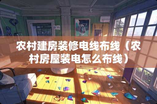 农村建房装修电线布线（农村房屋装电怎么布线）