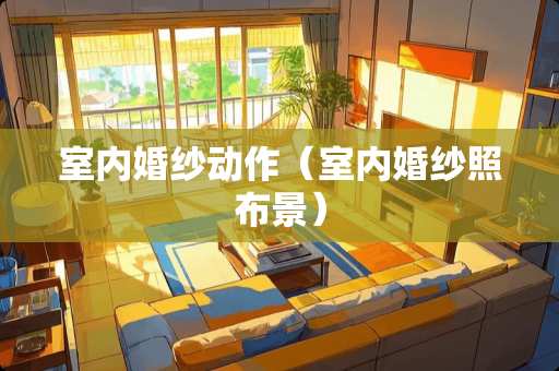 室内婚纱动作（室内婚纱照布景）