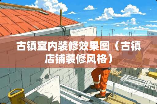 古镇室内装修效果图（古镇店铺装修风格）