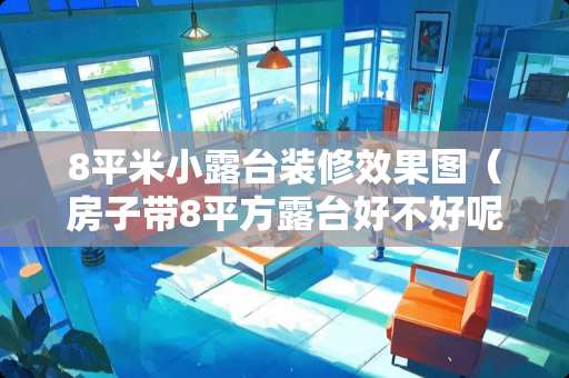 8平米小露台装修效果图（房子带8平方露台好不好呢）