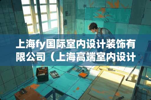 上海fy国际室内设计装饰有限公司（上海高端室内设计）