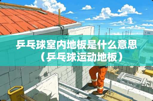 乒乓球室内地板是什么意思（乒乓球运动地板）