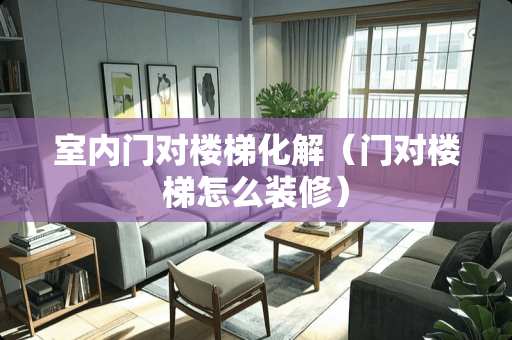 室内门对楼梯化解（门对楼梯怎么装修）