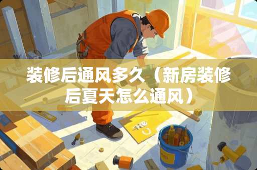 装修后通风多久（新房装修后夏天怎么通风）