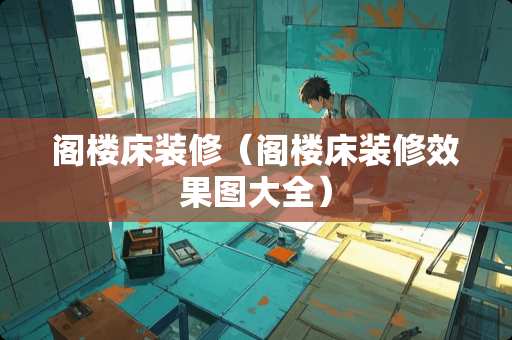 阁楼床装修（阁楼床装修效果图大全）