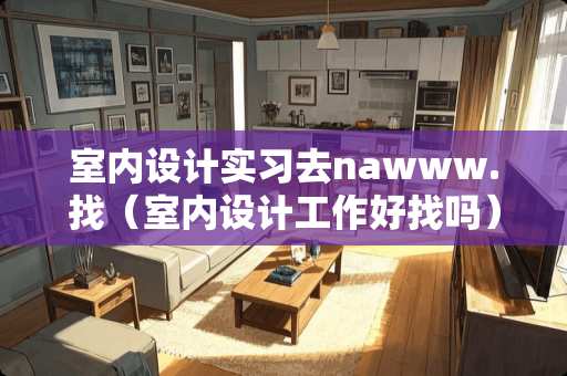 室内设计实习去nawww.找（室内设计工作好找吗）