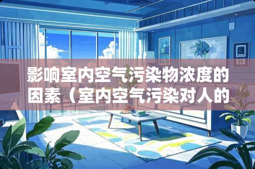 影响室内空气污染物浓度的因素（室内空气污染对人的影响）