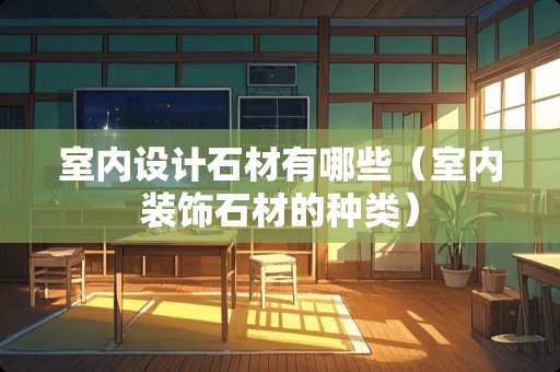 室内设计石材有哪些（室内装饰石材的种类）