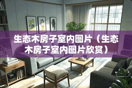 生态木房子室内图片（生态木房子室内图片欣赏）