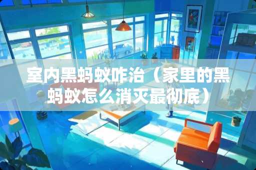 室内黑蚂蚁咋治（家里的黑蚂蚁怎么消灭最彻底）