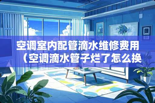 空调室内配管滴水维修费用（空调滴水管子烂了怎么换）