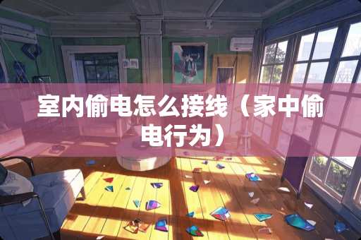 室内偷电怎么接线（家中偷电行为）