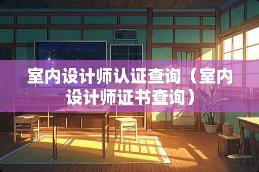 室内设计师认证查询（室内设计师证书查询）