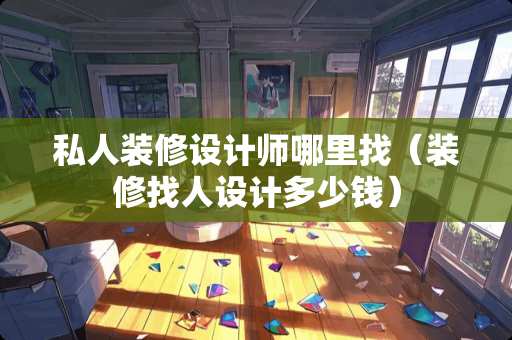 私人装修设计师哪里找（装修找人设计多少钱）