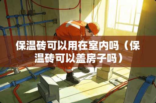 保温砖可以用在室内吗（保温砖可以盖房子吗）