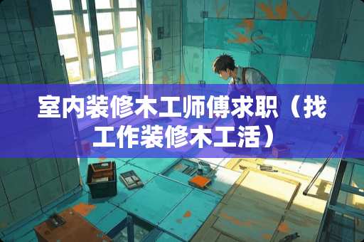 室内装修木工师傅求职（找工作装修木工活）