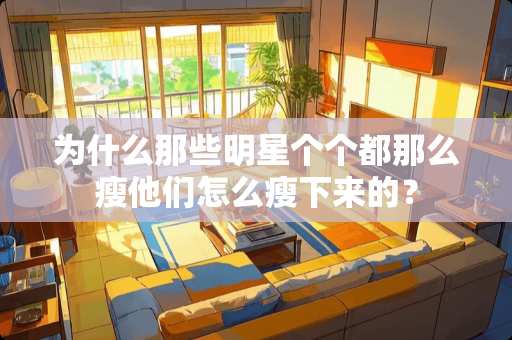 为什么那些明星个个都那么瘦他们怎么瘦下来的？