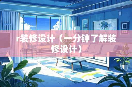 r装修设计（一分钟了解装修设计）
