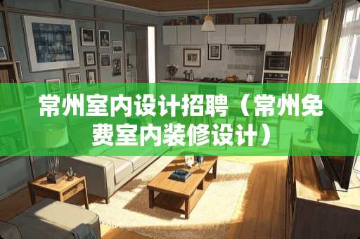 常州室内设计招聘（常州免费室内装修设计）