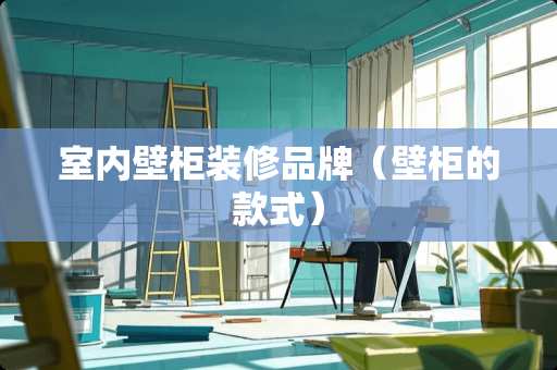 室内壁柜装修品牌(壁柜的款式) 室内壁柜装修品牌(壁柜的款式)