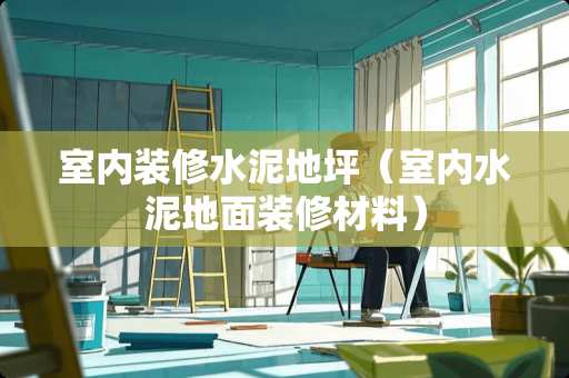 室内装修水泥地坪（室内水泥地面装修材料）