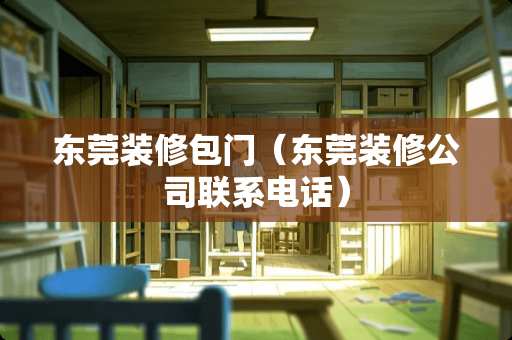 东莞装修包门（东莞装修公司联系电话）