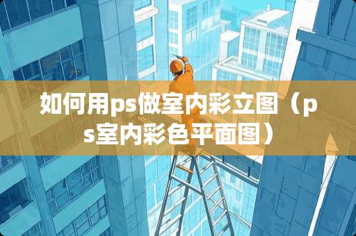 如何用ps做室内彩立图（ps室内彩色平面图）
