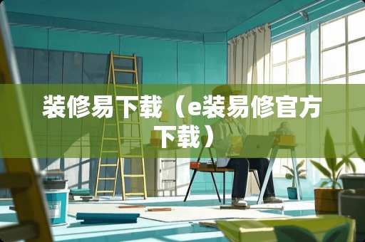 装修易下载（e装易修官方下载）