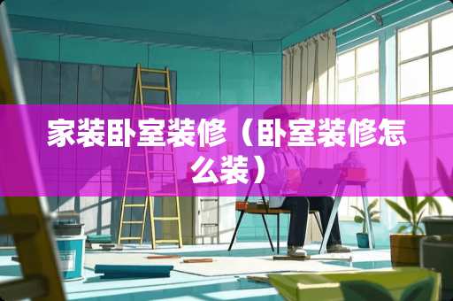 家装卧室装修（卧室装修怎么装）