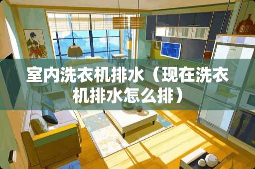 室内洗衣机排水（现在洗衣机排水怎么排）