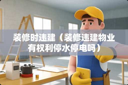 装修时违建（装修违建物业有权利停水停电吗）