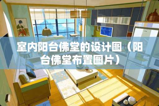 室内阳台佛堂的设计图（阳台佛堂布置图片）