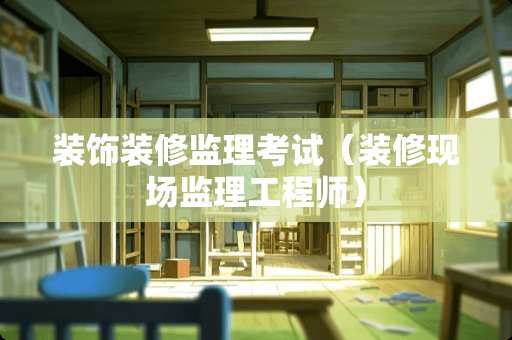 装饰装修监理考试（装修现场监理工程师）