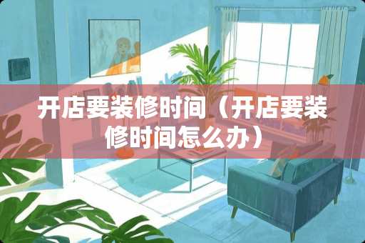 开店要装修时间(开店要装修时间怎么办) 开店要装修时间(开店要装修时间怎么办)