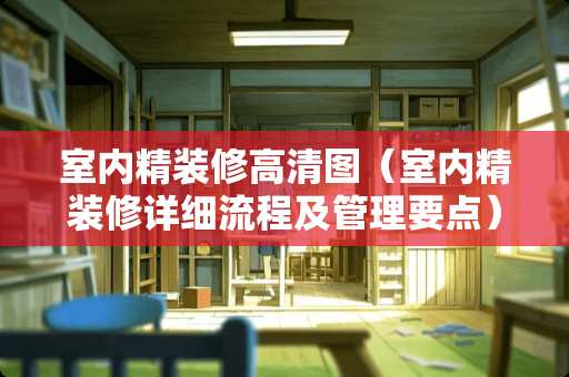 室内精装修高清图（室内精装修详细流程及管理要点）