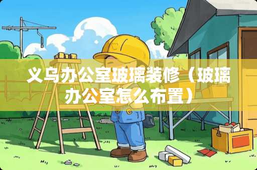 义乌办公室玻璃装修（玻璃办公室怎么布置）