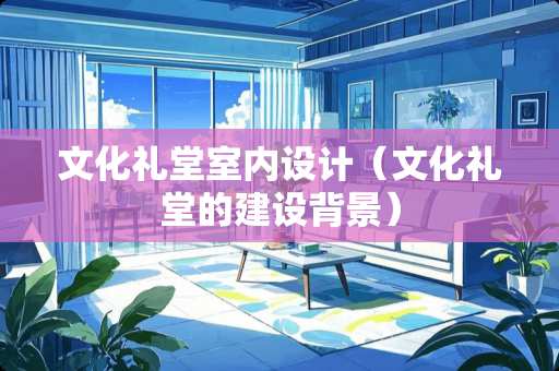 文化礼堂室内设计（文化礼堂的建设背景）