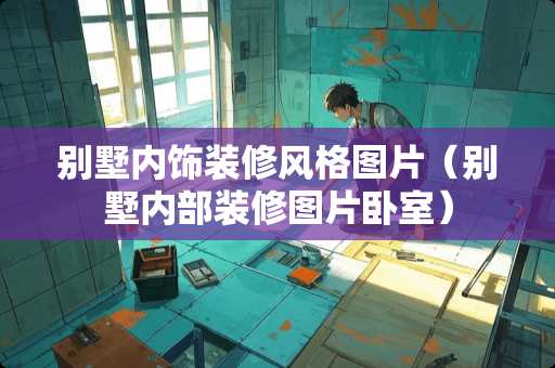 别墅内饰装修风格图片（别墅内部装修图片卧室）