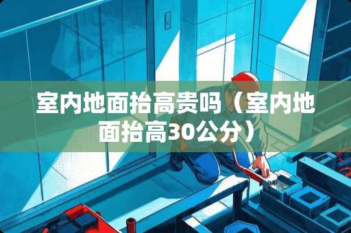 室内地面抬高贵吗（室内地面抬高30公分）