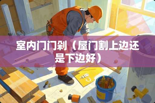 室内门门剁（屋门割上边还是下边好）