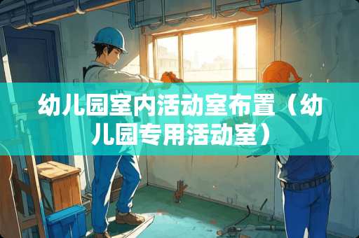 幼儿园室内活动室布置（幼儿园专用活动室）