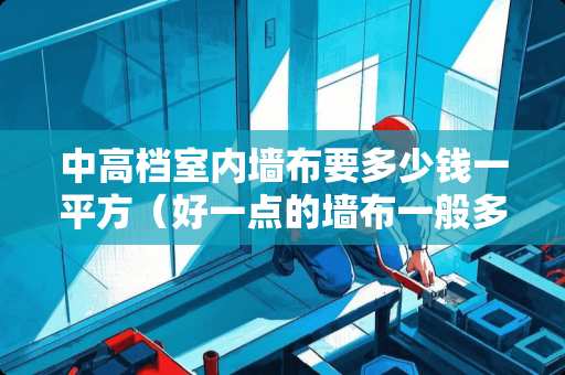 中高档室内墙布要多少钱一平方（好一点的墙布一般多少钱一平）