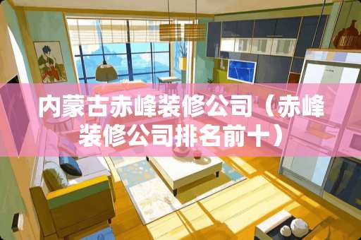 内蒙古赤峰装修公司（赤峰装修公司排名前十）